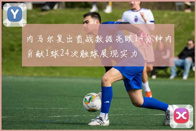 内马尔复出首战数据亮眼14分钟内贡献1球24次触球展现实力