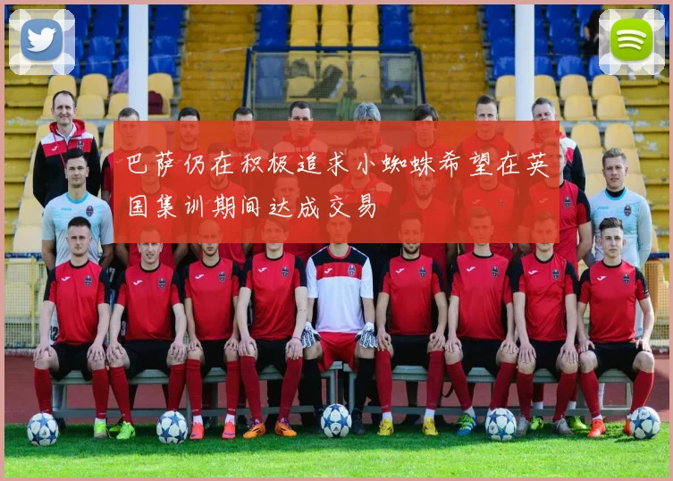 巴萨仍在积极追求小蜘蛛希望在英国集训期间达成交易