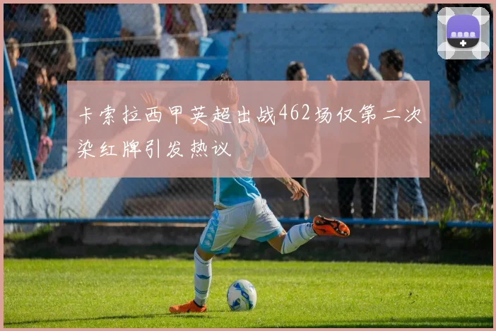 卡索拉西甲英超出战462场仅第二次染红牌引发热议