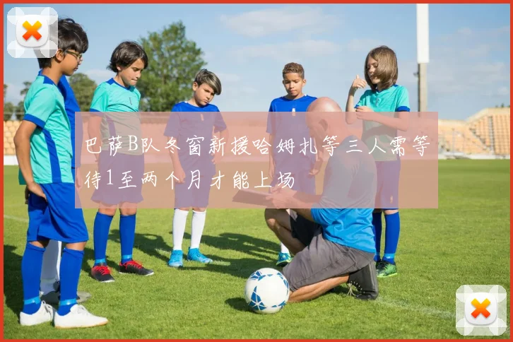 巴萨B队冬窗新援哈姆扎等三人需等待1至两个月才能上场