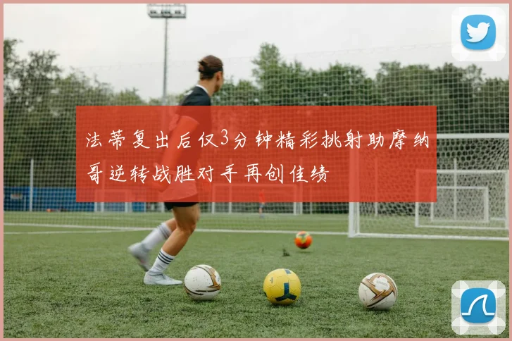 法蒂复出后仅3分钟精彩挑射助摩纳哥逆转战胜对手再创佳绩
