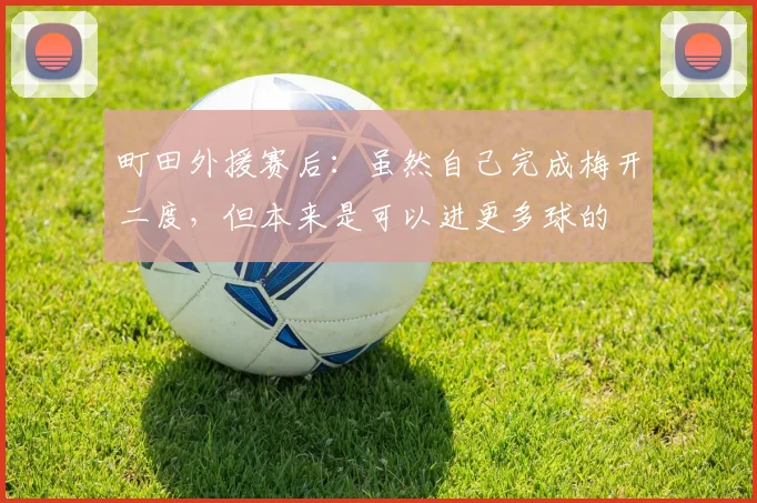 町田外援赛后：虽然自己完成梅开二度，但本来是可以进更多球的