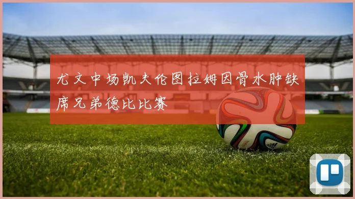 尤文中场凯夫伦图拉姆因骨水肿缺席兄弟德比比赛