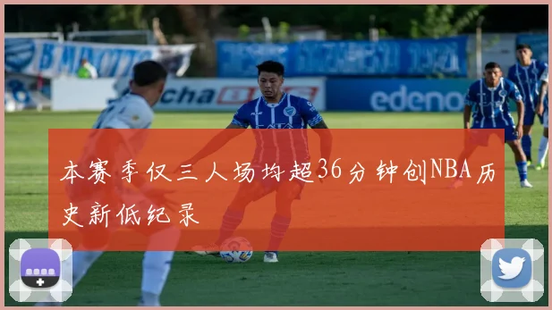 本赛季仅三人场均超36分钟创NBA历史新低纪录