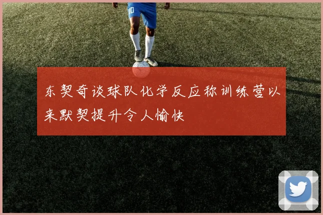 东契奇谈球队化学反应称训练营以来默契提升令人愉快