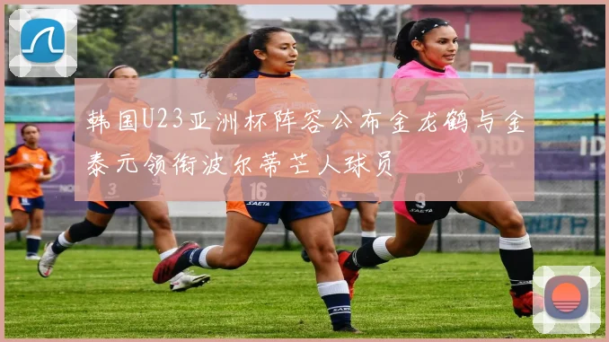 韩国U23亚洲杯阵容公布金龙鹤与金泰元领衔波尔蒂芒人球员