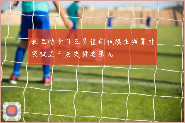 杜兰特今日正负值创佳绩生涯累计突破五千历史排名第九