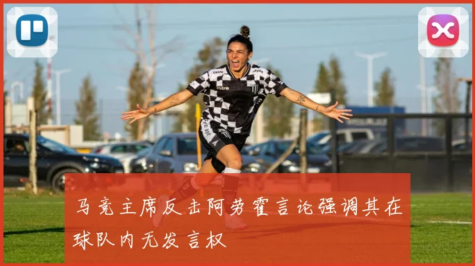 马竞主席反击阿劳霍言论强调其在球队内无发言权