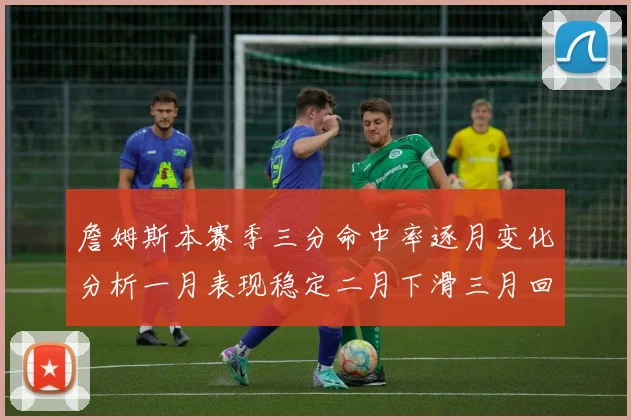 詹姆斯本赛季三分命中率逐月变化分析一月表现稳定二月下滑三月回暖