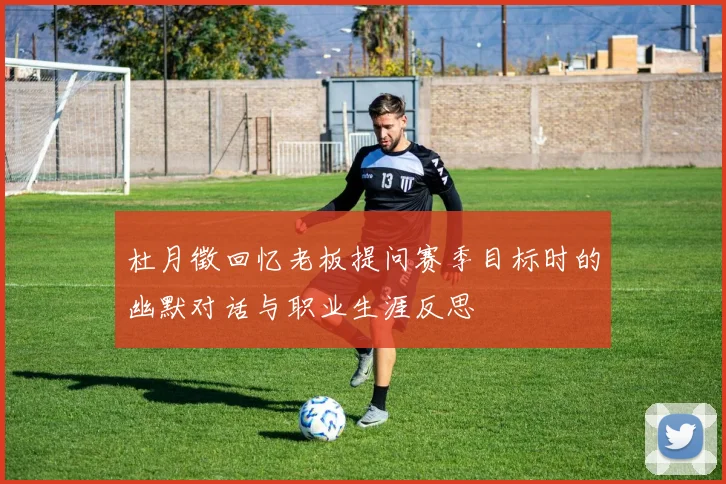 杜月徵回忆老板提问赛季目标时的幽默对话与职业生涯反思