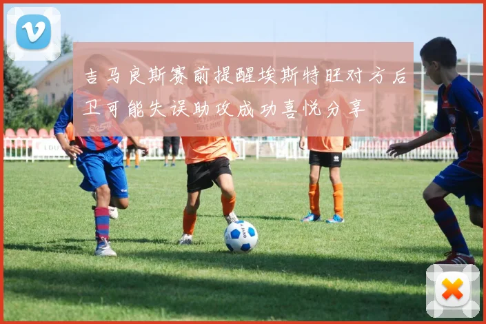 吉马良斯赛前提醒埃斯特旺对方后卫可能失误助攻成功喜悦分享