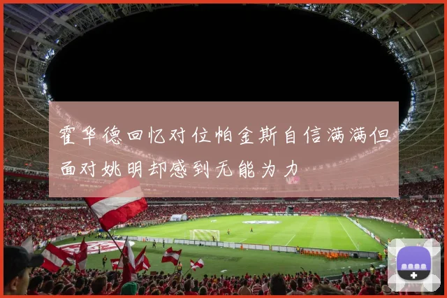 霍华德回忆对位帕金斯自信满满但面对姚明却感到无能为力