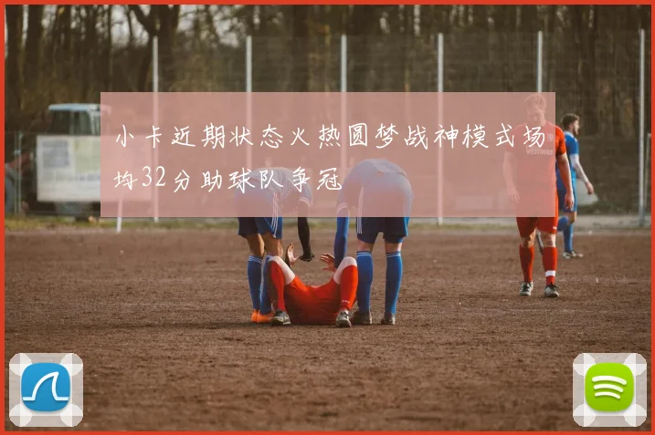 小卡近期状态火热圆梦战神模式场均32分助球队争冠