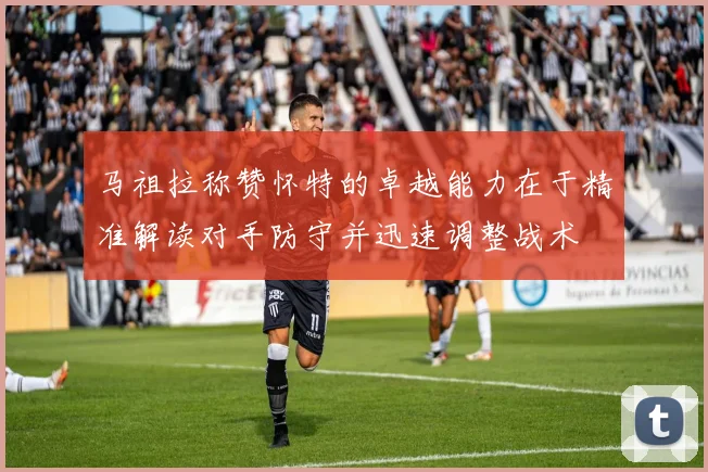 马祖拉称赞怀特的卓越能力在于精准解读对手防守并迅速调整战术