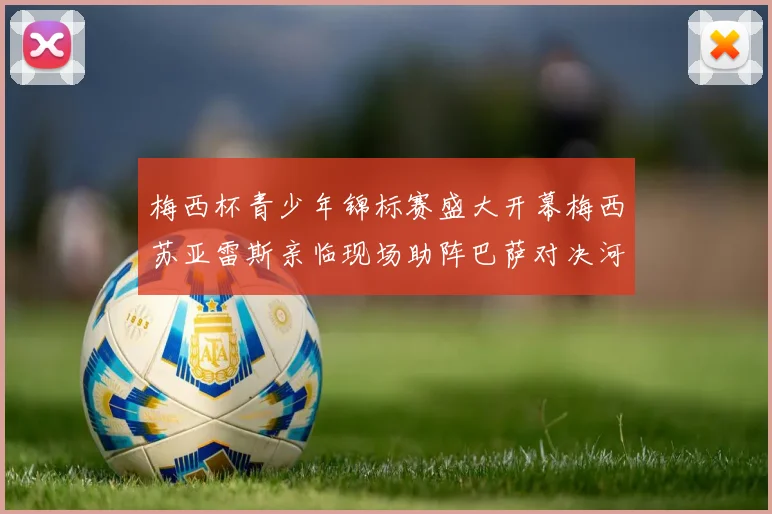 梅西杯青少年锦标赛盛大开幕梅西苏亚雷斯亲临现场助阵巴萨对决河床